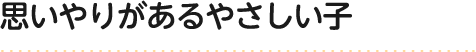 思いやりがあるやさしい子