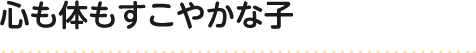 心も体もすこやかな子